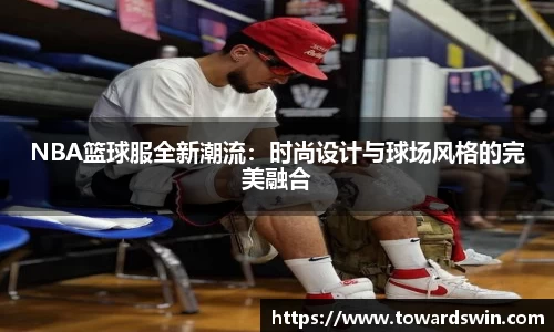 NBA篮球服全新潮流：时尚设计与球场风格的完美融合