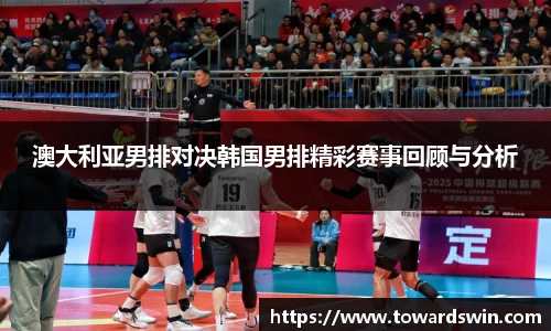 澳大利亚男排对决韩国男排精彩赛事回顾与分析