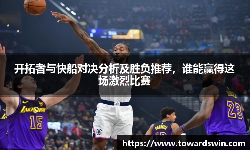 开拓者与快船对决分析及胜负推荐，谁能赢得这场激烈比赛